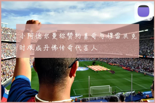 小阿德尔曼称赞约基奇与穆雷共克时艰成丹佛传奇代言人