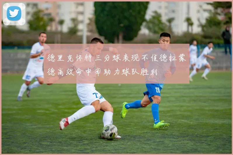 德里克怀特三分球表现不佳德拉蒙德高效命中率助力球队胜利