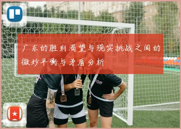 广东的胜利渴望与现实挑战之间的微妙平衡与矛盾分析