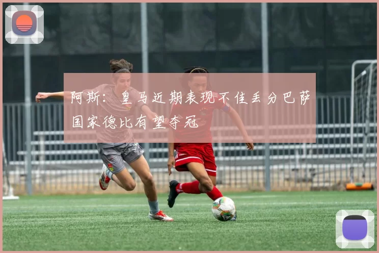 阿斯：皇马近期表现不佳丢分巴萨国家德比有望夺冠