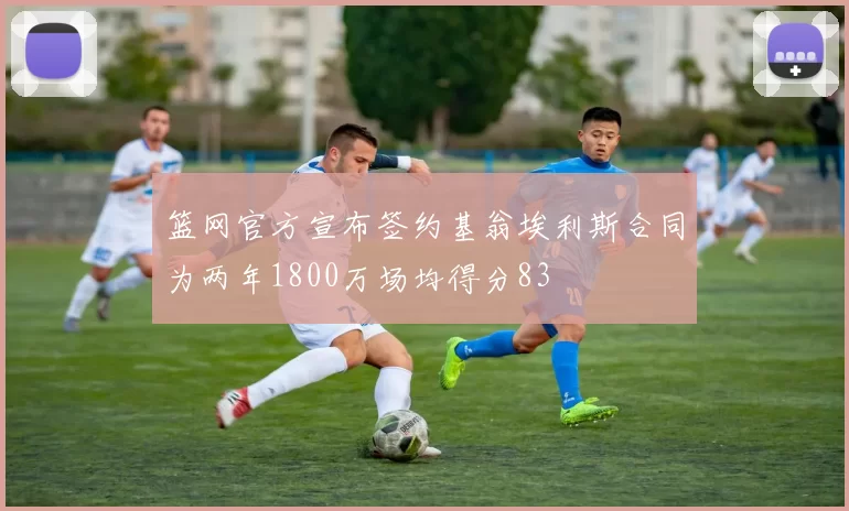 篮网官方宣布签约基翁埃利斯合同为两年1800万场均得分83