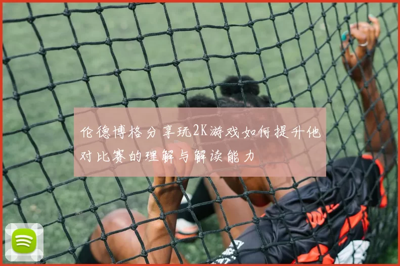 伦德博格分享玩2K游戏如何提升他对比赛的理解与解读能力