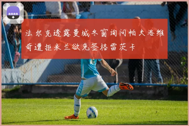 法尔克透露曼城冬窗询问帕夫洛维奇遭拒米兰欲免签格雷茨卡