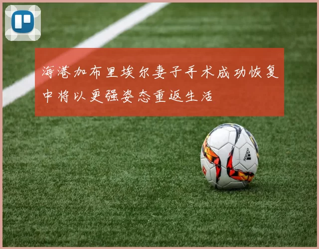 海港加布里埃尔妻子手术成功恢复中将以更强姿态重返生活