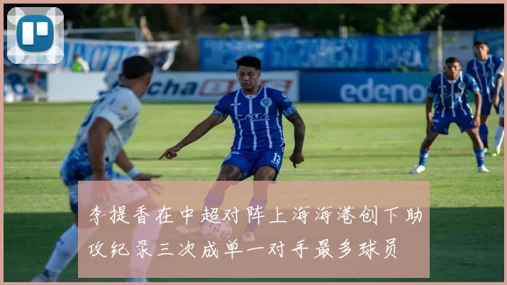 李提香在中超对阵上海海港创下助攻纪录三次成单一对手最多球员
