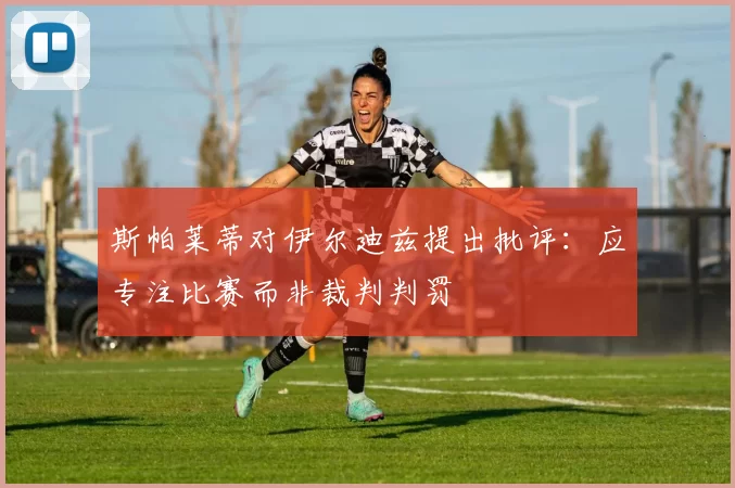 斯帕莱蒂对伊尔迪兹提出批评：应专注比赛而非裁判判罚