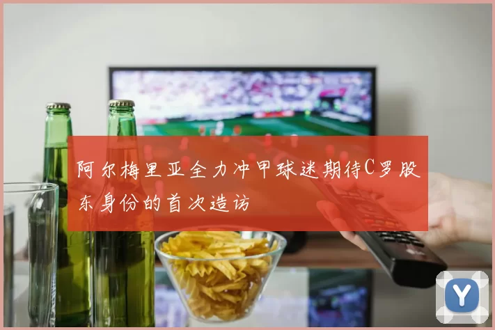 阿尔梅里亚全力冲甲球迷期待C罗股东身份的首次造访