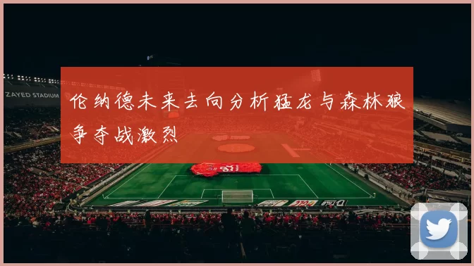 伦纳德未来去向分析猛龙与森林狼争夺战激烈