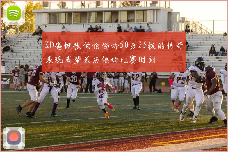 KD感慨张伯伦场均50分25板的传奇表现渴望亲历他的比赛时刻