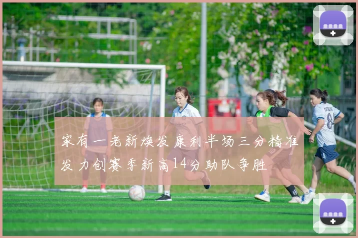 家有一老新焕发康利半场三分精准发力创赛季新高14分助队争胜