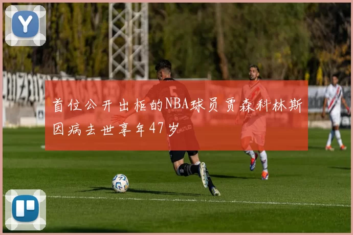 首位公开出柜的NBA球员贾森科林斯因病去世享年47岁