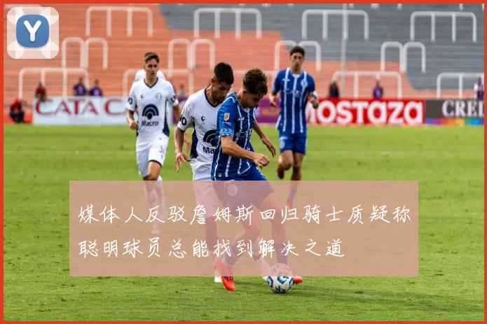 媒体人反驳詹姆斯回归骑士质疑称聪明球员总能找到解决之道