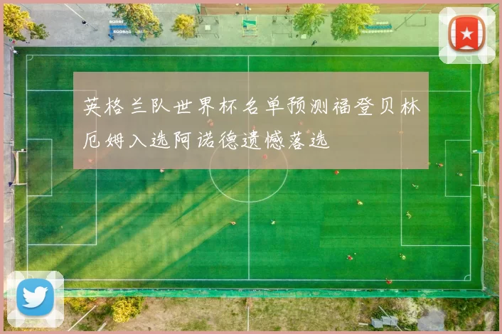 英格兰队世界杯名单预测福登贝林厄姆入选阿诺德遗憾落选