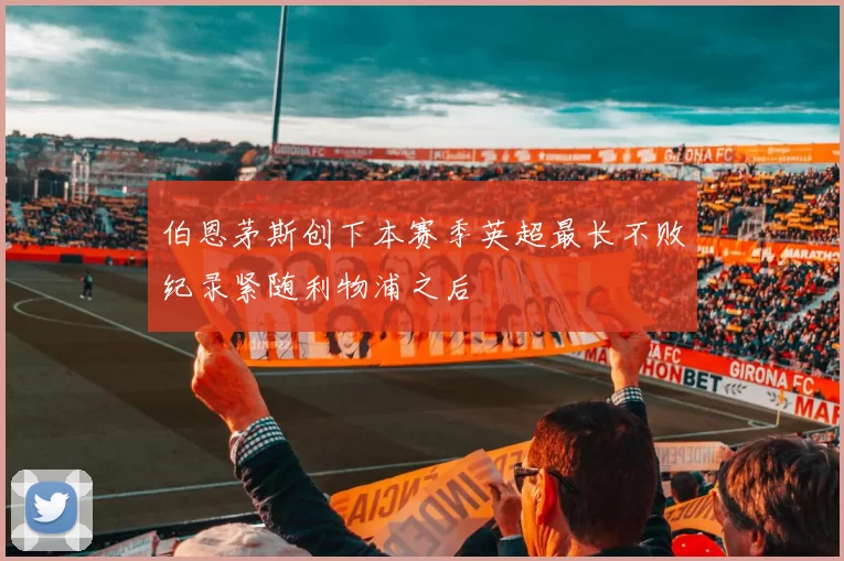 伯恩茅斯创下本赛季英超最长不败纪录紧随利物浦之后