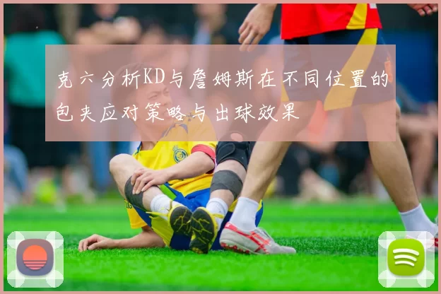克六分析KD与詹姆斯在不同位置的包夹应对策略与出球效果